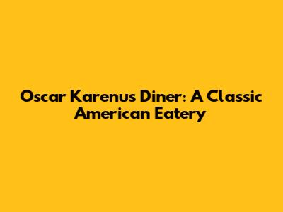 Oscar Karenu's Diner: A Classic American Eatery