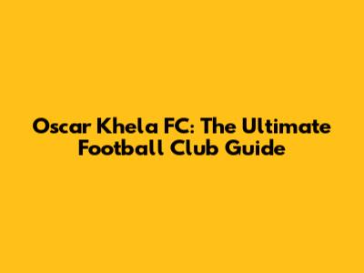 Oscar Khela FC: The Ultimate Football Club Guide