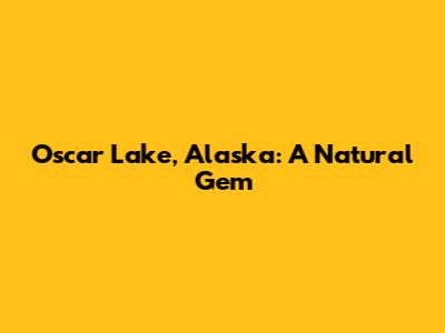 Oscar Lake, Alaska: A Natural Gem