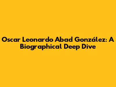 Oscar Leonardo Abad González: A Biographical Deep Dive
