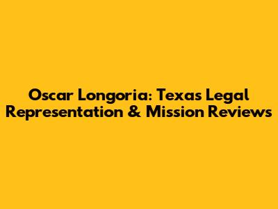 Oscar Longoria: Texas Legal Representation & Mission Reviews