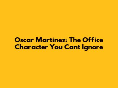Oscar Martinez: The Office Character You Can't Ignore