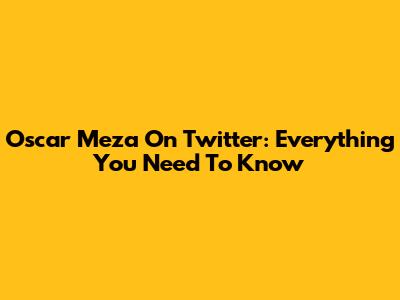 Oscar Meza On Twitter: Everything You Need To Know