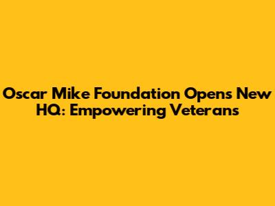 Oscar Mike Foundation Opens New HQ: Empowering Veterans