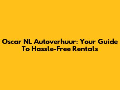 Oscar NL Autoverhuur: Your Guide To Hassle-Free Rentals
