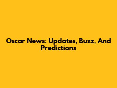 Oscar News: Updates, Buzz, And Predictions