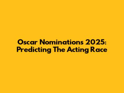 Oscar Nominations 2025: Predicting The Acting Race