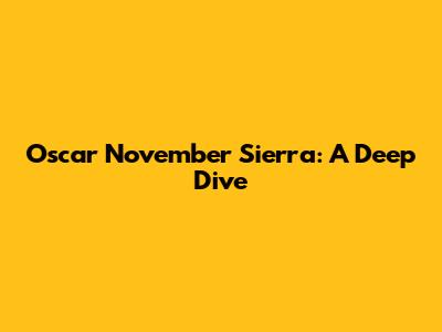 Oscar November Sierra: A Deep Dive