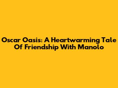 Oscar Oasis: A Heartwarming Tale Of Friendship With Manolo