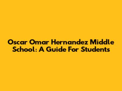 Oscar Omar Hernandez Middle School: A Guide For Students