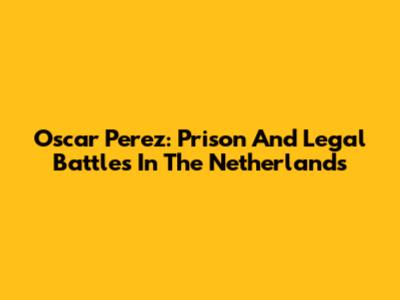 Oscar Perez: Prison And Legal Battles In The Netherlands