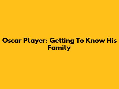 Oscar Player: Getting To Know His Family