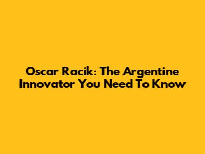 Oscar Racik: The Argentine Innovator You Need To Know