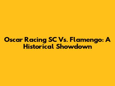 Oscar Racing SC Vs. Flamengo: A Historical Showdown
