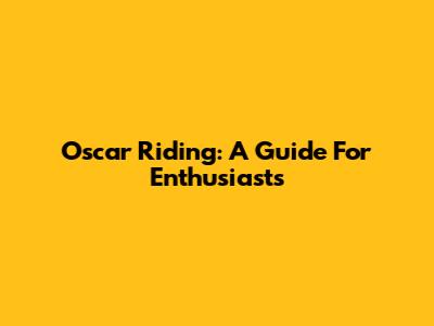 Oscar Riding: A Guide For Enthusiasts
