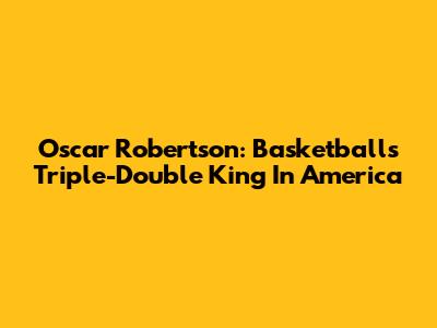 Oscar Robertson: Basketball's Triple-Double King In America