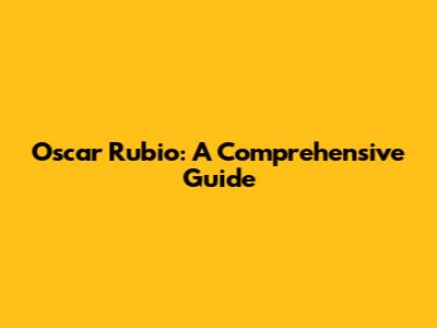 Oscar Rubio: A Comprehensive Guide