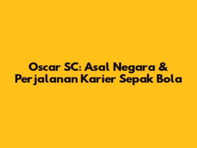 Oscar SC: Asal Negara & Perjalanan Karier Sepak Bola