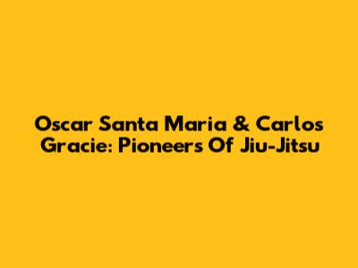 Oscar Santa Maria & Carlos Gracie: Pioneers Of Jiu-Jitsu