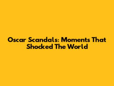 Oscar Scandals: Moments That Shocked The World