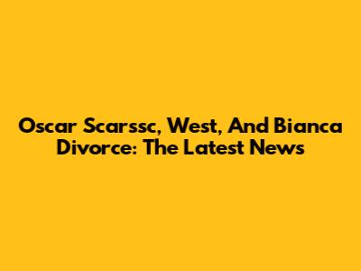 Oscar Scarssc, West, And Bianca Divorce: The Latest News
