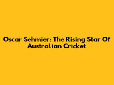 Oscar Sehmier: The Rising Star Of Australian Cricket
