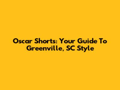 Oscar Shorts: Your Guide To Greenville, SC Style