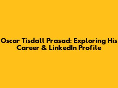 Oscar Tisdall Prasad: Exploring His Career & LinkedIn Profile