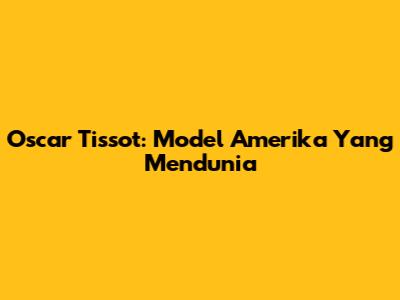 Oscar Tissot: Model Amerika Yang Mendunia