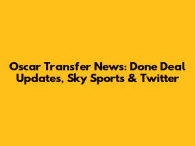 Oscar Transfer News: Done Deal Updates, Sky Sports & Twitter