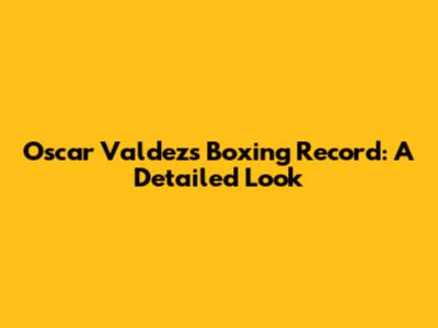Oscar Valdez's Boxing Record: A Detailed Look