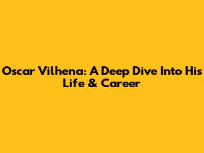 Oscar Vilhena: A Deep Dive Into His Life & Career