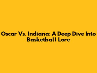 Oscar Vs. Indiana: A Deep Dive Into Basketball Lore