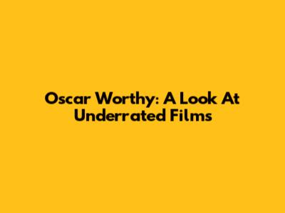 Oscar Worthy: A Look At Underrated Films