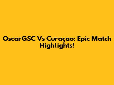 OscarGSC Vs Curaçao: Epic Match Highlights!