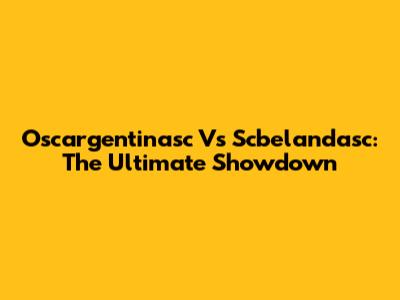 Oscargentinasc Vs Scbelandasc: The Ultimate Showdown
