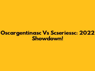 Oscargentinasc Vs Scseriessc: 2022 Showdown!