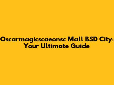 Oscarmagicscaeonsc Mall BSD City: Your Ultimate Guide