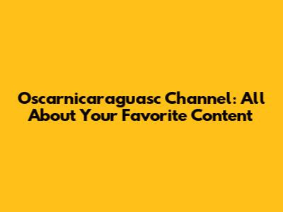 Oscarnicaraguasc Channel: All About Your Favorite Content