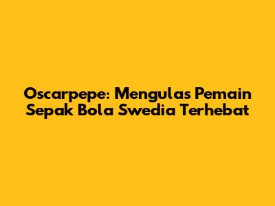 Oscarpepe: Mengulas Pemain Sepak Bola Swedia Terhebat