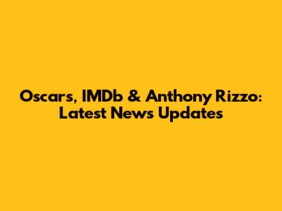 Oscars, IMDb & Anthony Rizzo: Latest News Updates