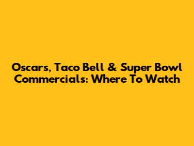 Oscars, Taco Bell & Super Bowl Commercials: Where To Watch
