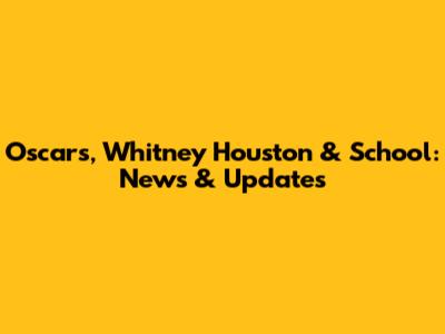 Oscars, Whitney Houston & School: News & Updates