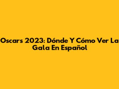 Oscars 2023: Dónde Y Cómo Ver La Gala En Español