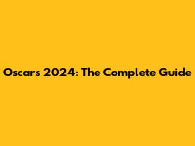 Oscars 2024: The Complete Guide
