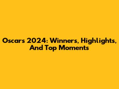 Oscars 2024: Winners, Highlights, And Top Moments