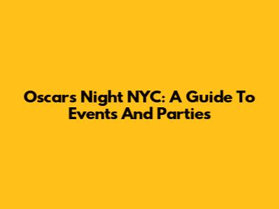 Oscars Night NYC: A Guide To Events And Parties
