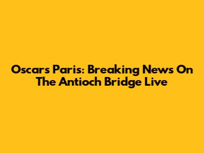 Oscars Paris: Breaking News On The Antioch Bridge Live