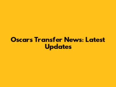 Oscars Transfer News: Latest Updates