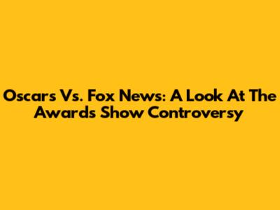 Oscars Vs. Fox News: A Look At The Awards Show Controversy